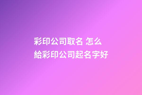 彩印公司取名 怎么給彩印公司起名字好-第1張-公司起名-玄機派